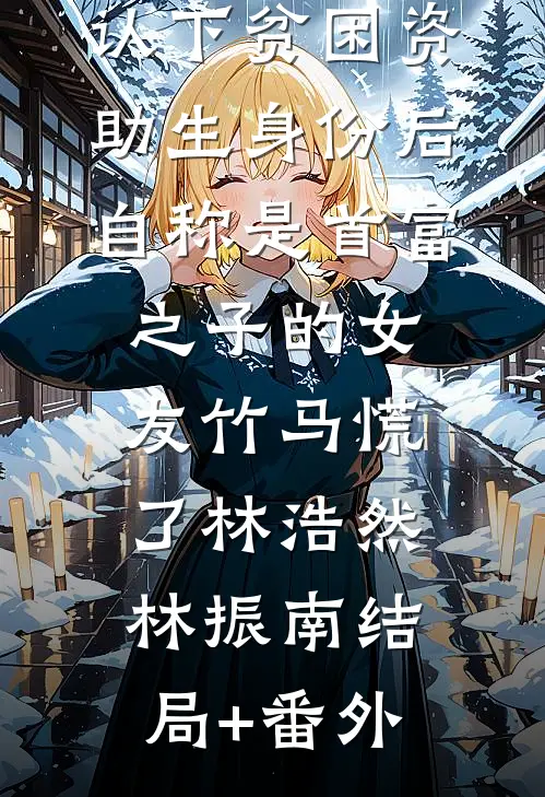 认下贫困资助生身份后，自称是首富之子的女友竹马慌了林浩然林振南结局+番外