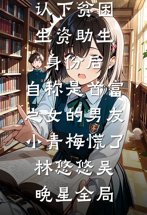 认下贫困生资助生身份后，自称是首富之女的男友小青梅慌了林悠悠吴晚星全局