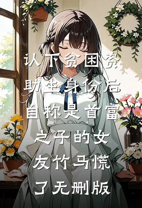 认下贫困资助生身份后，自称是首富之子的女友竹马慌了无删版