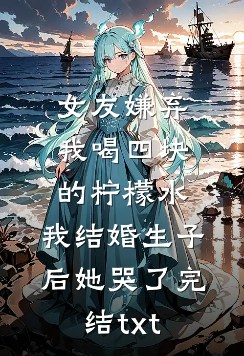 女友嫌弃我喝四块的柠檬水，我结婚生子后她哭了完结txt