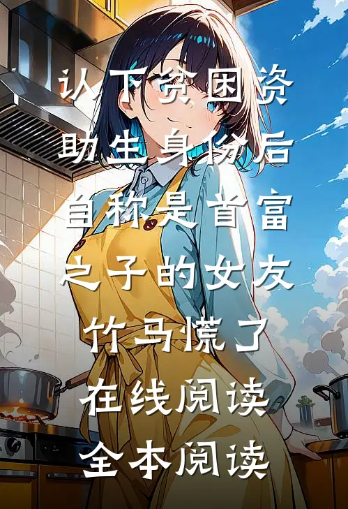认下贫困资助生身份后，自称是首富之子的女友竹马慌了在线阅读全本阅读