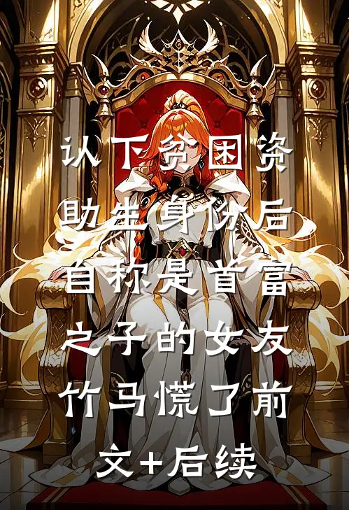 认下贫困资助生身份后，自称是首富之子的女友竹马慌了前文+后续