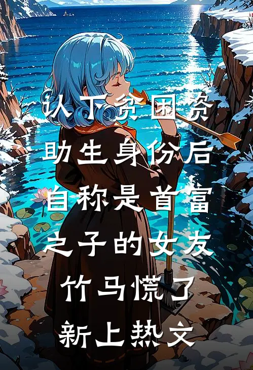 认下贫困资助生身份后，自称是首富之子的女友竹马慌了新上热文