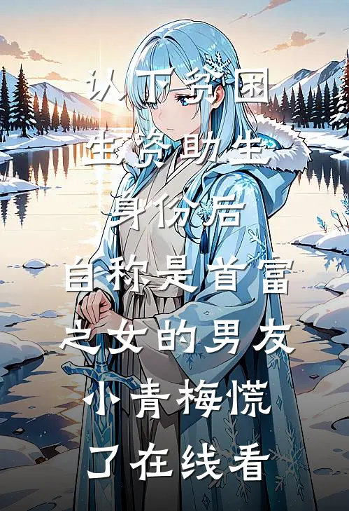 认下贫困生资助生身份后，自称是首富之女的男友小青梅慌了在线看