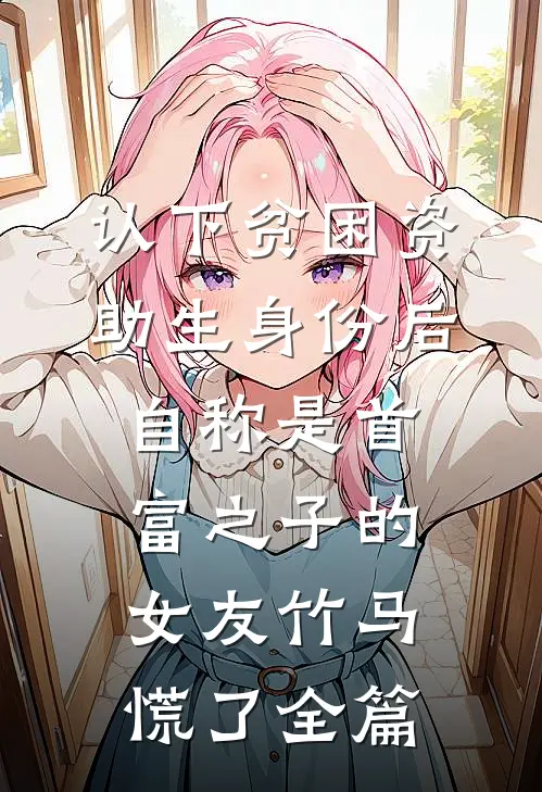 认下贫困资助生身份后，自称是首富之子的女友竹马慌了全篇