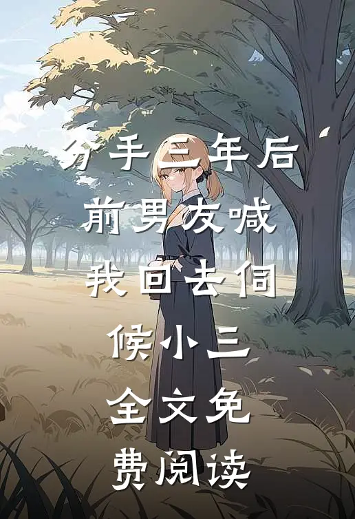 分手三年后，前男友喊我回去伺候小三全文免费阅读