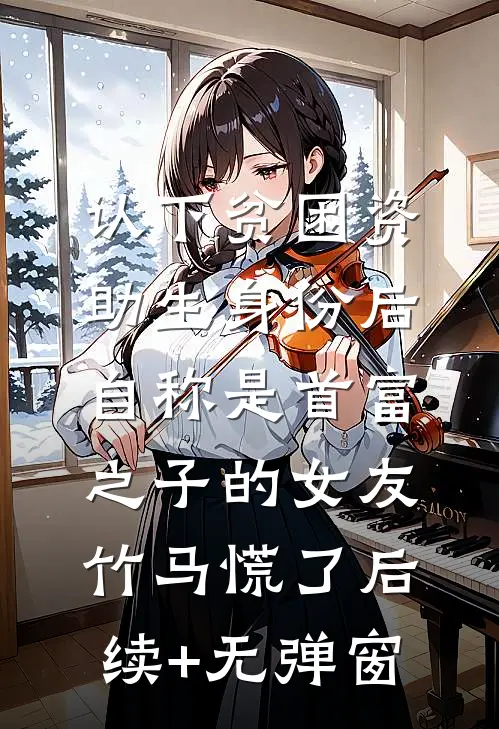 认下贫困资助生身份后，自称是首富之子的女友竹马慌了后续+无弹窗