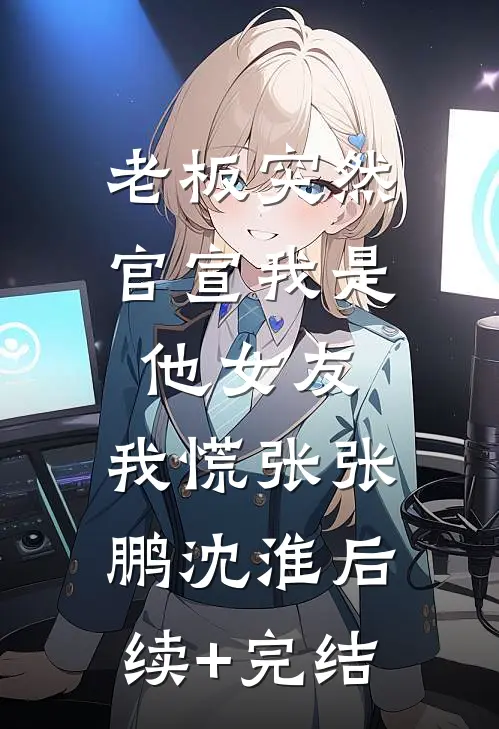 老板突然官宣我是他女友，我慌张张鹏沈淮后续+完结