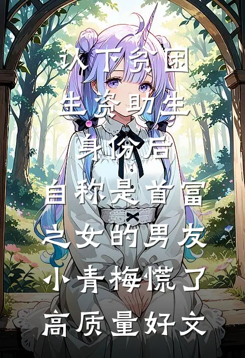 认下贫困生资助生身份后，自称是首富之女的男友小青梅慌了高质量好文