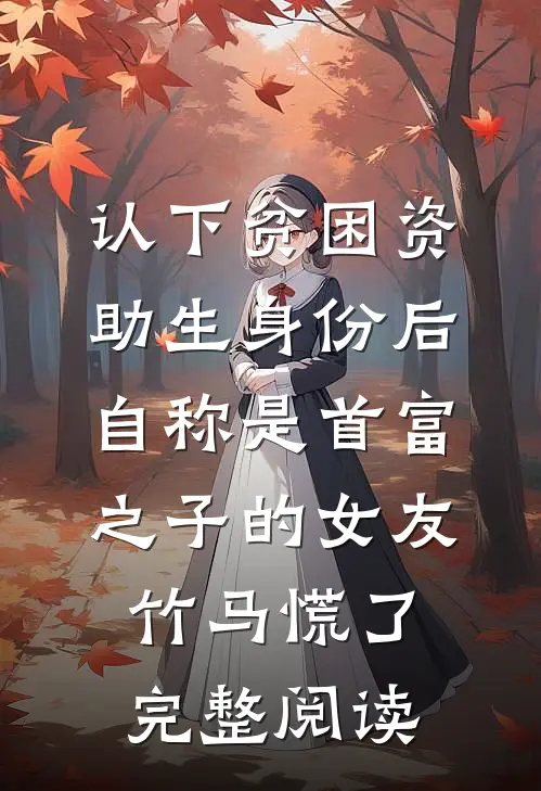 认下贫困资助生身份后，自称是首富之子的女友竹马慌了完整阅读