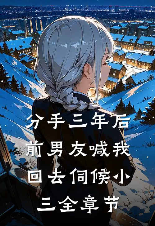 分手三年后，前男友喊我回去伺候小三全章节
