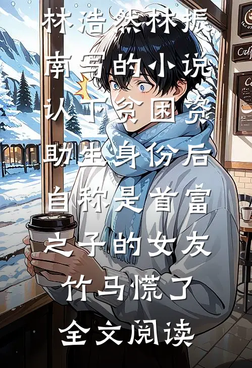 林浩然林振南写的小说认下贫困资助生身份后，自称是首富之子的女友竹马慌了全文阅读