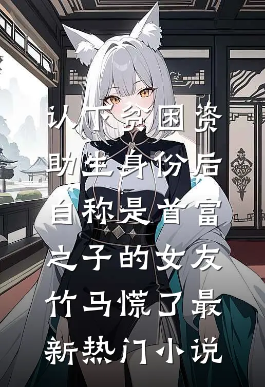 认下贫困资助生身份后，自称是首富之子的女友竹马慌了最新热门小说