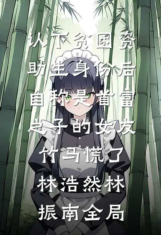 认下贫困资助生身份后，自称是首富之子的女友竹马慌了林浩然林振南全局