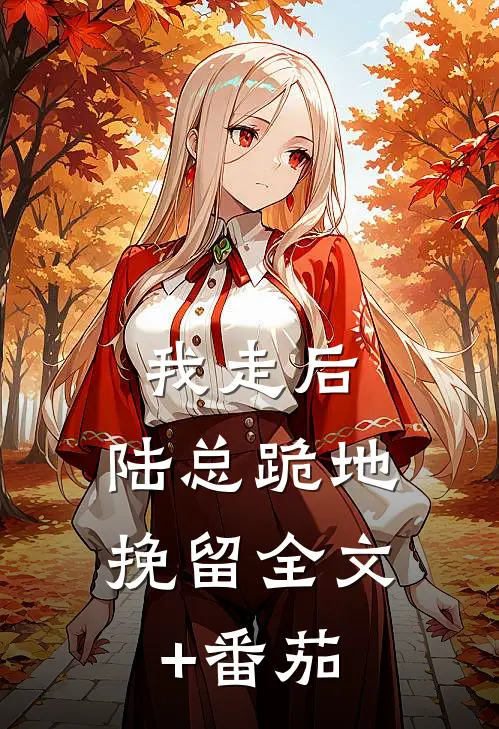 我走后，陆总跪地挽留全文+番茄