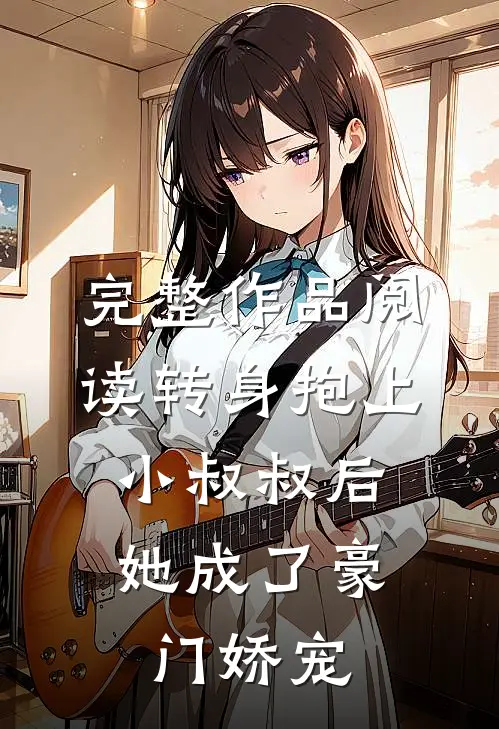 完整作品阅读转身抱上小叔叔后，她成了豪门娇宠
