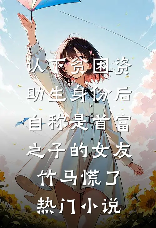 认下贫困资助生身份后，自称是首富之子的女友竹马慌了热门小说