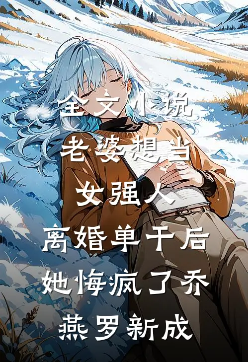 全文小说老婆想当女强人，离婚单干后她悔疯了乔燕罗新成