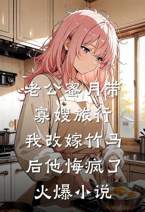 老公蜜月带寡嫂旅行，我改嫁竹马后他悔疯了火爆小说