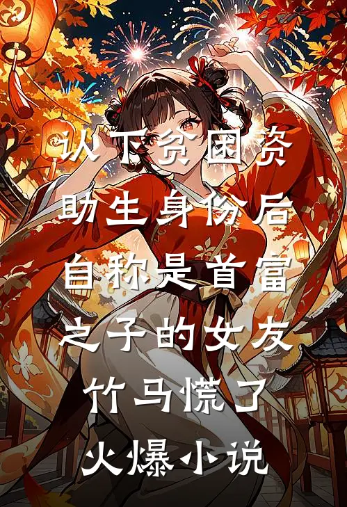 认下贫困资助生身份后，自称是首富之子的女友竹马慌了火爆小说