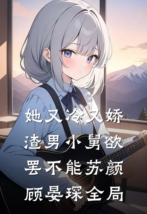 她又冷又娇，渣男小舅欲罢不能苏颜顾晏琛全局