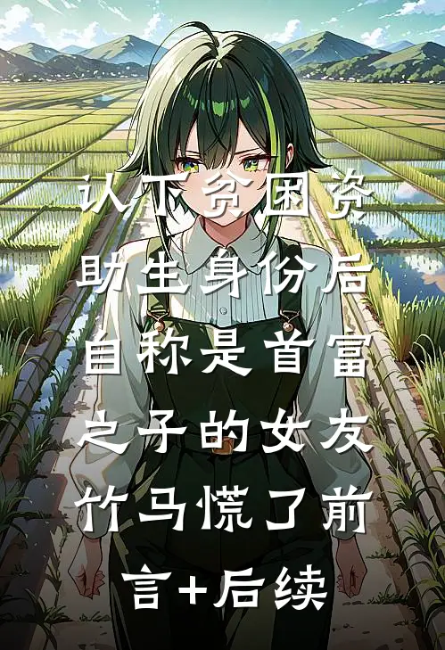 认下贫困资助生身份后，自称是首富之子的女友竹马慌了前言+后续