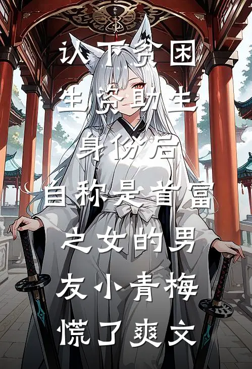 认下贫困生资助生身份后，自称是首富之女的男友小青梅慌了爽文