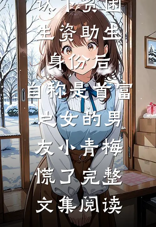 认下贫困生资助生身份后，自称是首富之女的男友小青梅慌了完整文集阅读