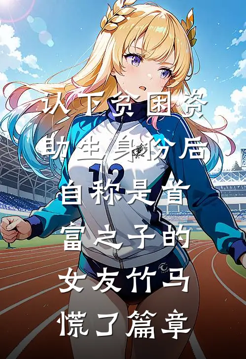认下贫困资助生身份后，自称是首富之子的女友竹马慌了篇章