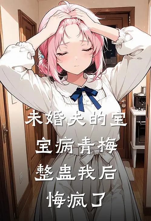 未婚夫的“宝宝病”青梅整蛊我后，悔疯了