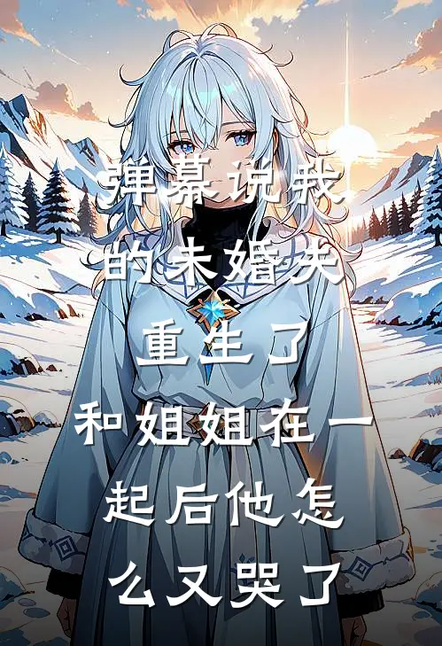弹幕说我的未婚夫重生了，和姐姐在一起后他怎么又哭了