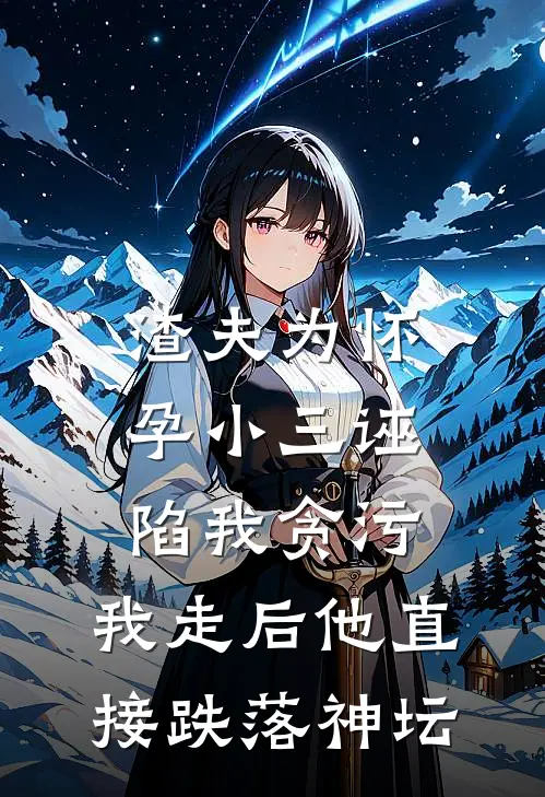 渣夫为怀孕小三诬陷我贪污，我走后他直接跌落神坛