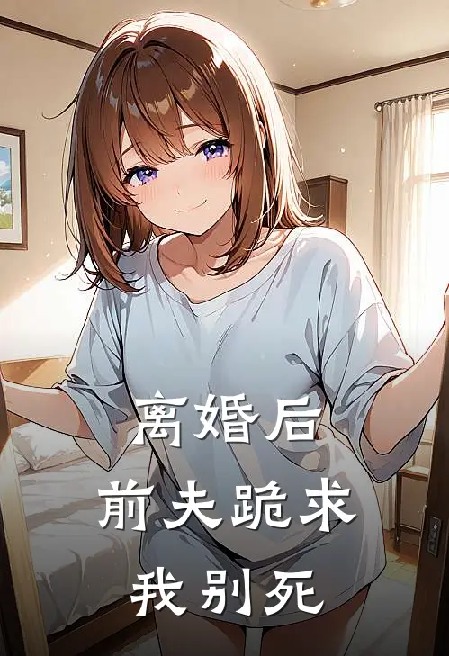 离婚后，前夫跪求我别死