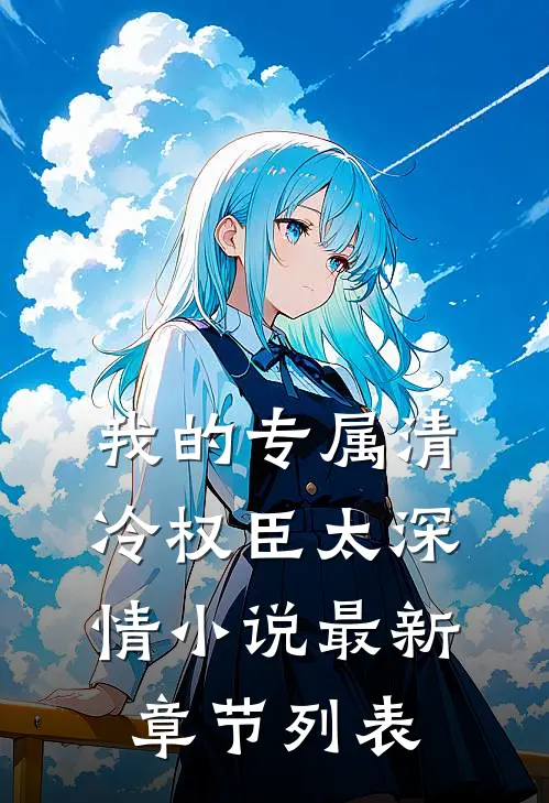我的专属清冷权臣太深情小说最新章节列表