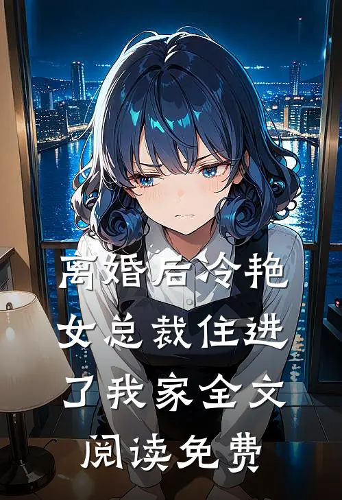 离婚后冷艳女总裁住进了我家全文阅读免费