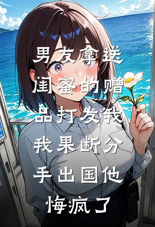 男友拿送闺蜜的赠品打发我，我果断分手出国他悔疯了