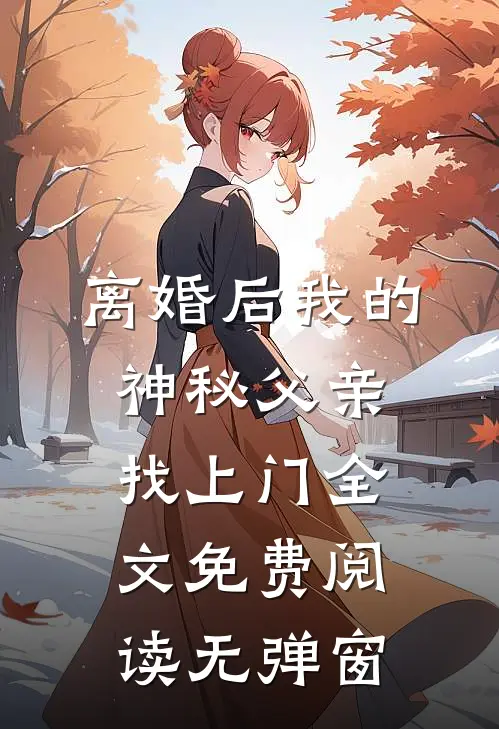 离婚后我的神秘父亲找上门全文免费阅读无弹窗