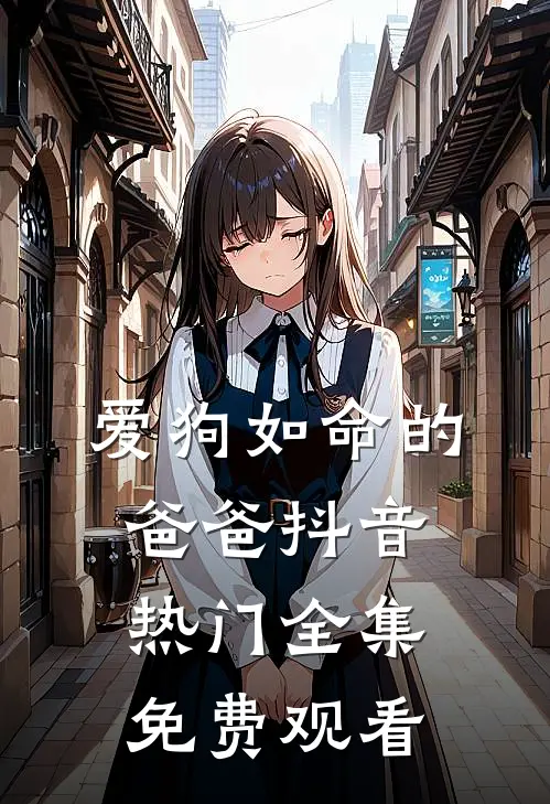 爱狗如命的爸爸抖音热门全集免费观看
