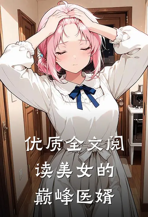 优质全文阅读美女的巅峰医婿