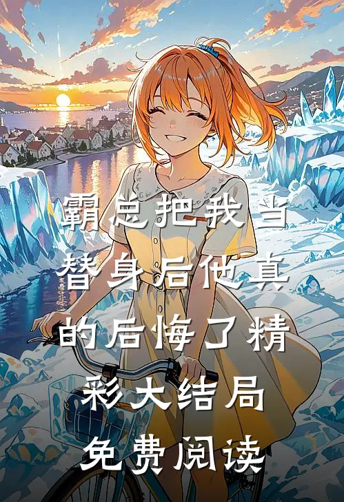 霸总把我当替身后他真的后悔了精彩大结局免费阅读