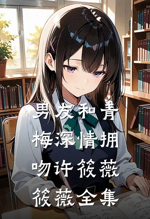 男友和青梅深情拥吻许筱薇筱薇 全集