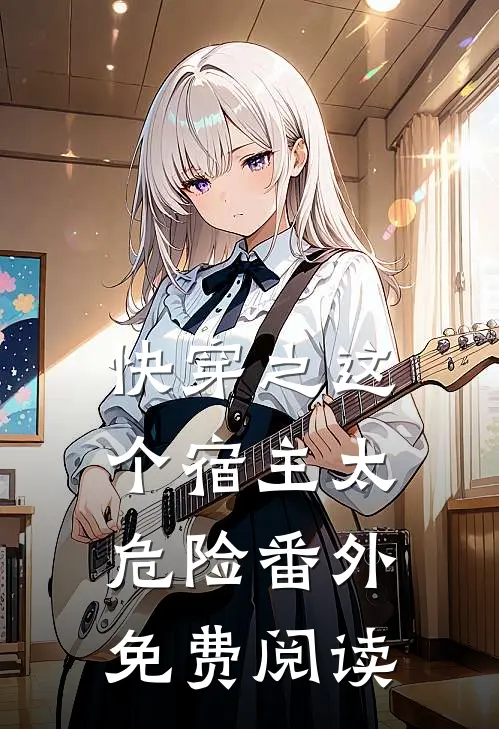 快穿之这个宿主太危险 番外免费阅读