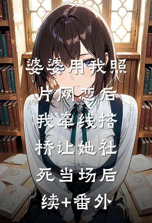 婆婆用我照片网恋后，我牵线搭桥让她社死当场后续+番外