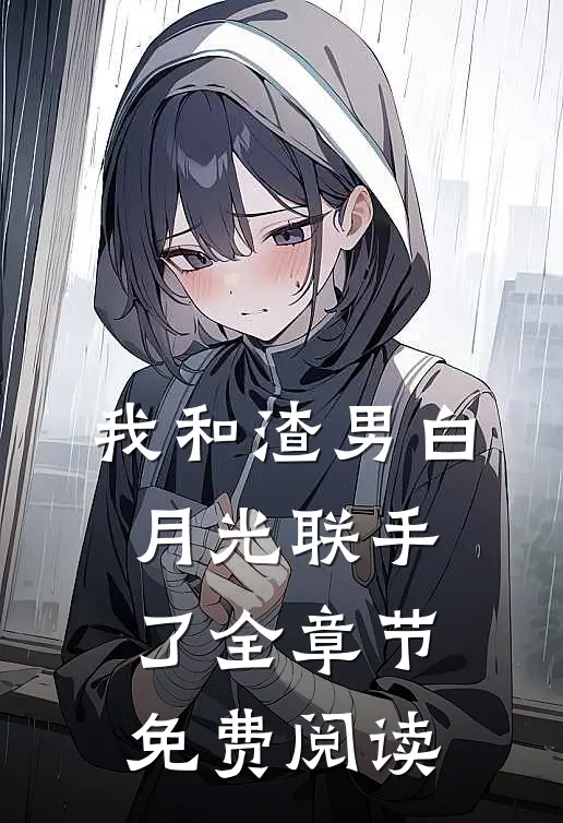 我和渣男白月光联手了全章节免费阅读