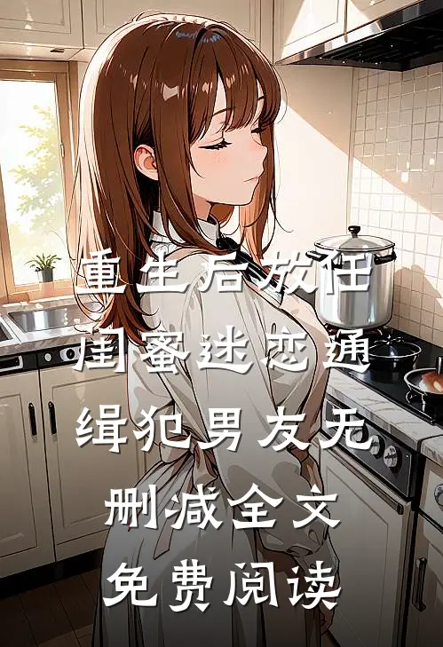 重生后放任闺蜜迷恋通缉犯男友无删减全文免费阅读