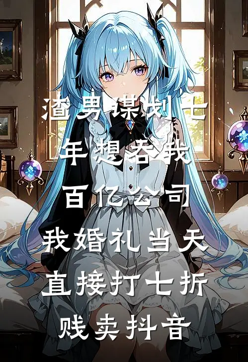 渣男谋划七年想吞我百亿公司，我婚礼当天直接打七折贱卖抖音