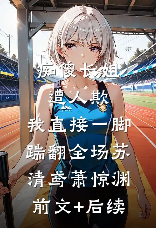 痴傻长姐遭人欺，我直接一脚踹翻全场苏清鸢萧惊渊前文+后续