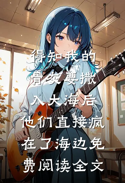 得知我的骨灰要撒入大海后，他们直接疯在了海边免费阅读全文