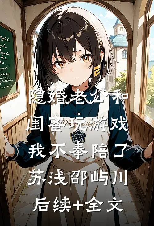 隐婚老公和闺蜜玩游戏，我不奉陪了苏浅邵屿川后续+全文