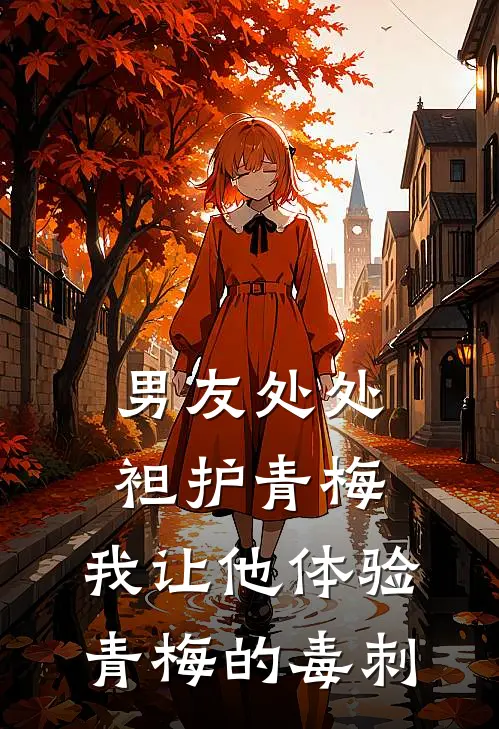 男友处处袒护青梅，我让他体验青梅的毒刺